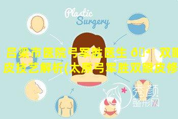 吕梁市医院弓军胜医生 🪴 双眼皮技艺解析(太原弓军胜双眼皮修复价格)